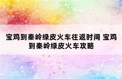 宝鸡到秦岭绿皮火车往返时间 宝鸡到秦岭绿皮火车攻略